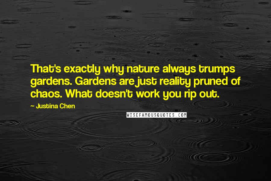 Justina Chen Quotes: That's exactly why nature always trumps gardens. Gardens are just reality pruned of chaos. What doesn't work you rip out.