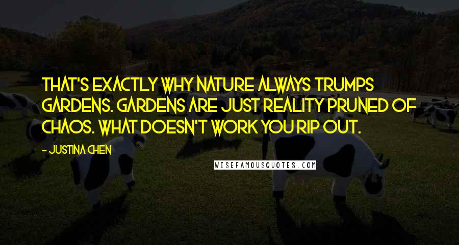 Justina Chen Quotes: That's exactly why nature always trumps gardens. Gardens are just reality pruned of chaos. What doesn't work you rip out.