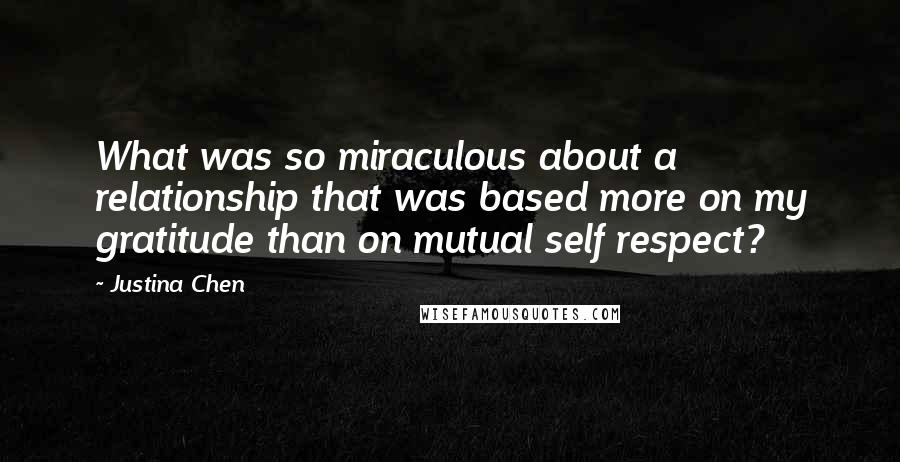 Justina Chen Quotes: What was so miraculous about a relationship that was based more on my gratitude than on mutual self respect?