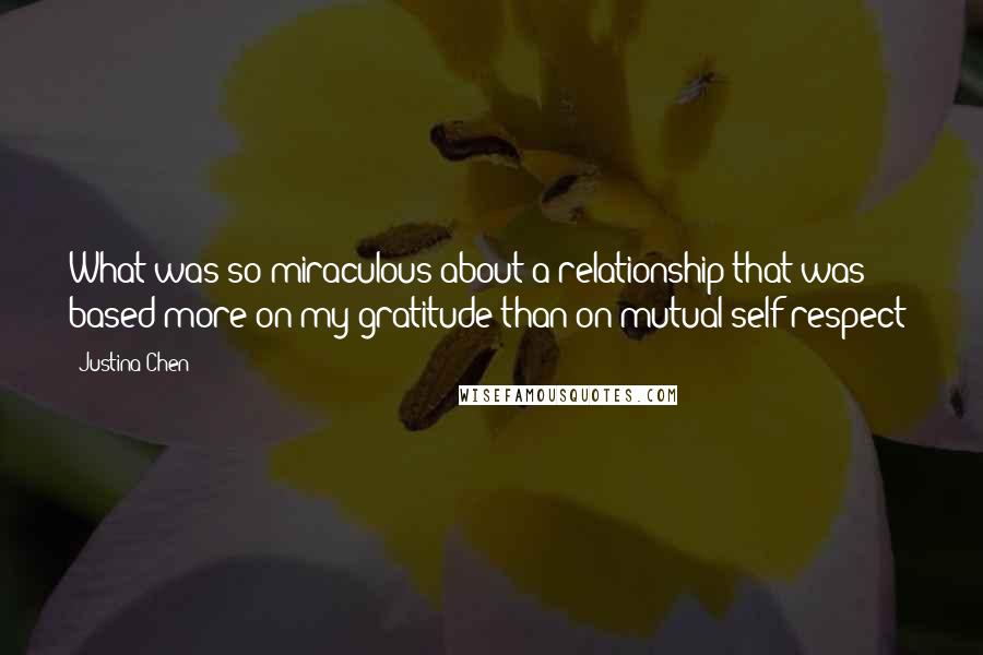 Justina Chen Quotes: What was so miraculous about a relationship that was based more on my gratitude than on mutual self respect?