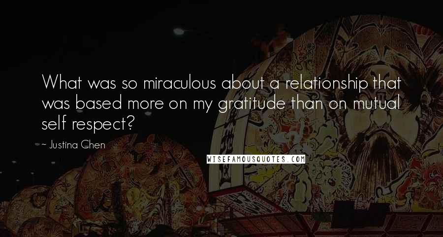 Justina Chen Quotes: What was so miraculous about a relationship that was based more on my gratitude than on mutual self respect?