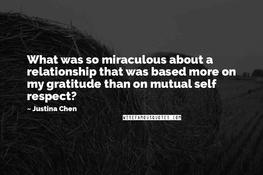 Justina Chen Quotes: What was so miraculous about a relationship that was based more on my gratitude than on mutual self respect?