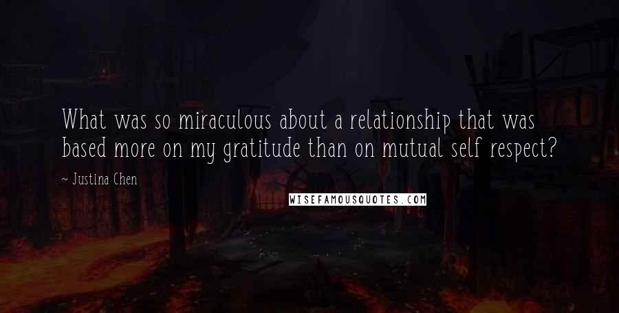 Justina Chen Quotes: What was so miraculous about a relationship that was based more on my gratitude than on mutual self respect?