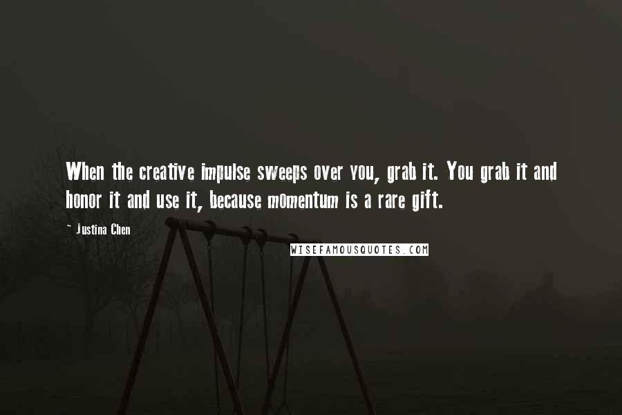 Justina Chen Quotes: When the creative impulse sweeps over you, grab it. You grab it and honor it and use it, because momentum is a rare gift.