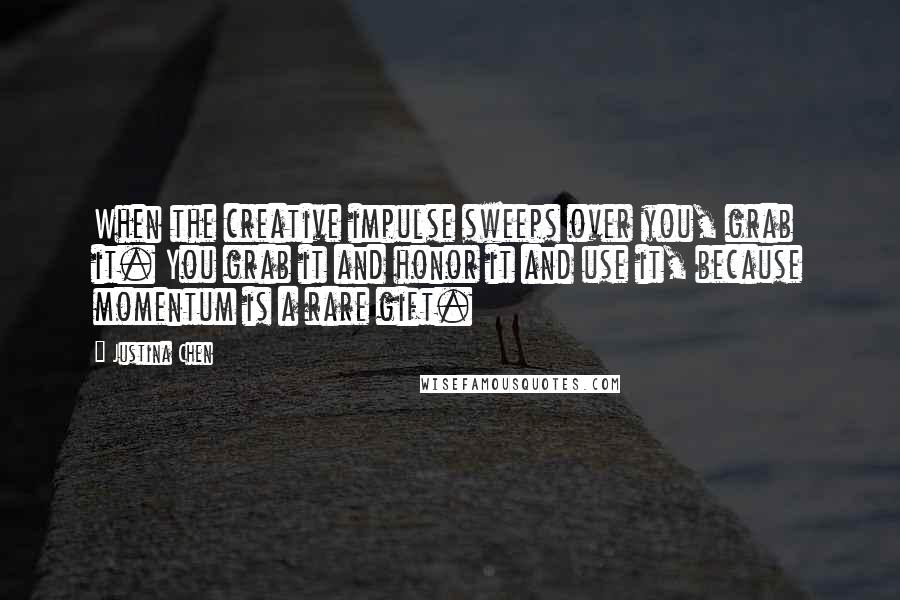 Justina Chen Quotes: When the creative impulse sweeps over you, grab it. You grab it and honor it and use it, because momentum is a rare gift.