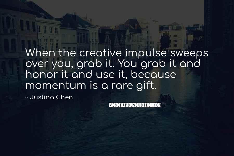 Justina Chen Quotes: When the creative impulse sweeps over you, grab it. You grab it and honor it and use it, because momentum is a rare gift.