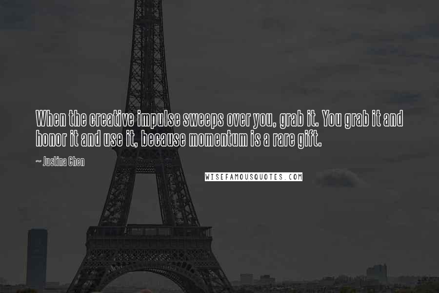 Justina Chen Quotes: When the creative impulse sweeps over you, grab it. You grab it and honor it and use it, because momentum is a rare gift.