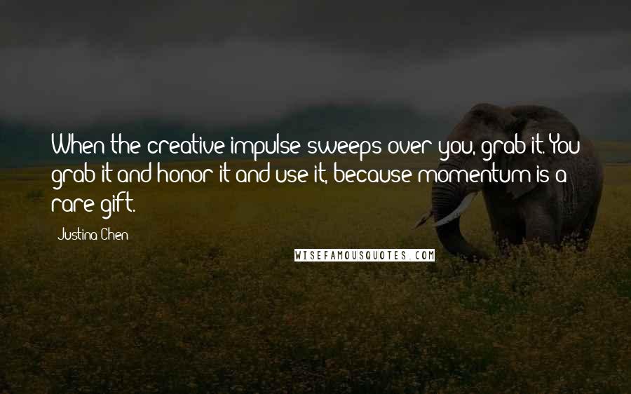 Justina Chen Quotes: When the creative impulse sweeps over you, grab it. You grab it and honor it and use it, because momentum is a rare gift.