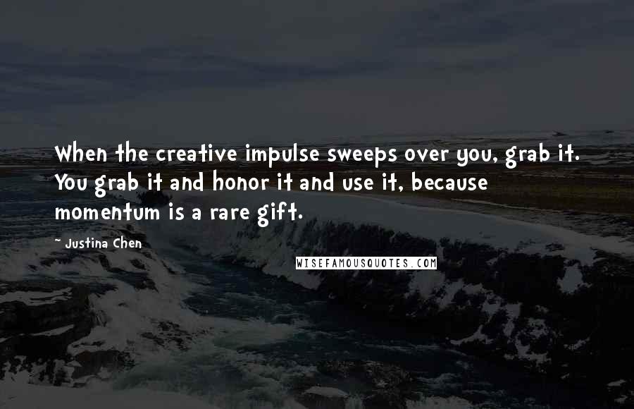 Justina Chen Quotes: When the creative impulse sweeps over you, grab it. You grab it and honor it and use it, because momentum is a rare gift.