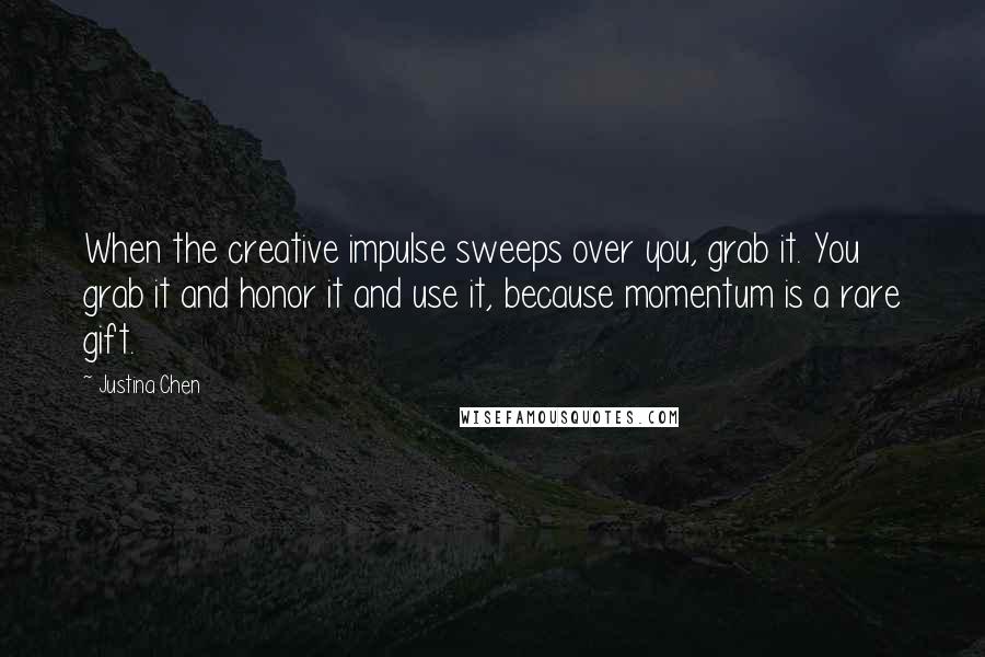 Justina Chen Quotes: When the creative impulse sweeps over you, grab it. You grab it and honor it and use it, because momentum is a rare gift.