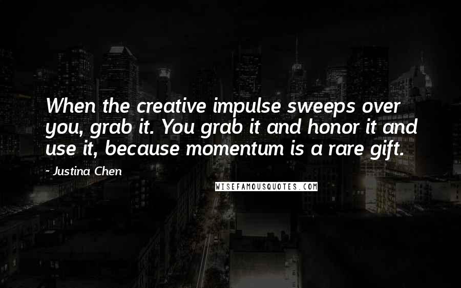 Justina Chen Quotes: When the creative impulse sweeps over you, grab it. You grab it and honor it and use it, because momentum is a rare gift.