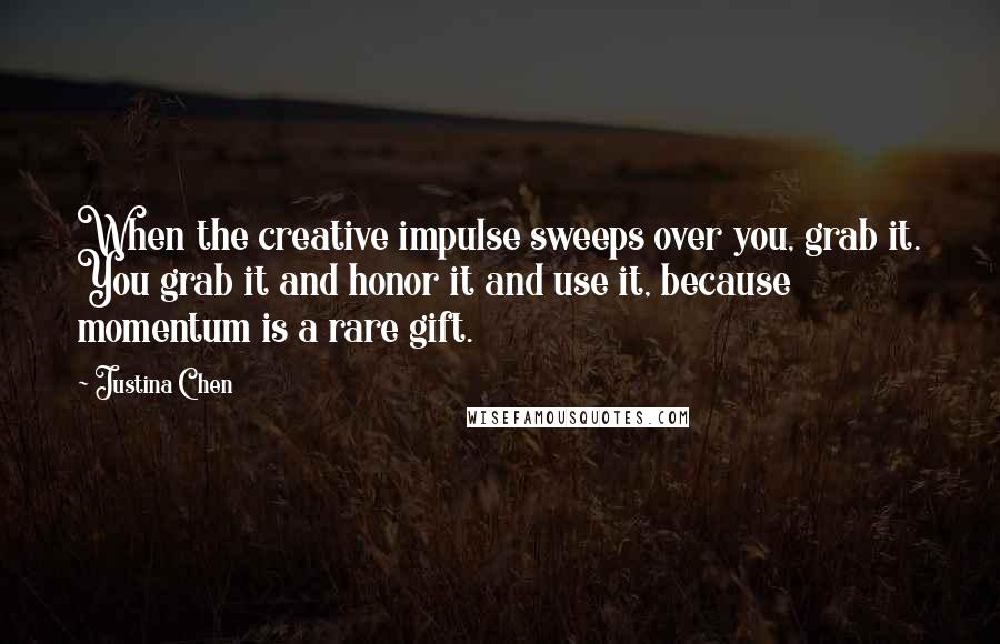 Justina Chen Quotes: When the creative impulse sweeps over you, grab it. You grab it and honor it and use it, because momentum is a rare gift.