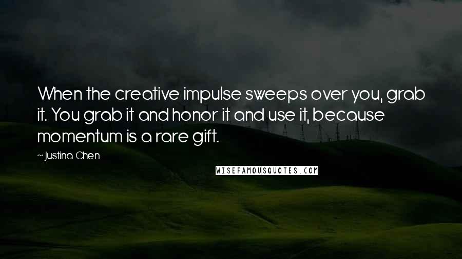 Justina Chen Quotes: When the creative impulse sweeps over you, grab it. You grab it and honor it and use it, because momentum is a rare gift.