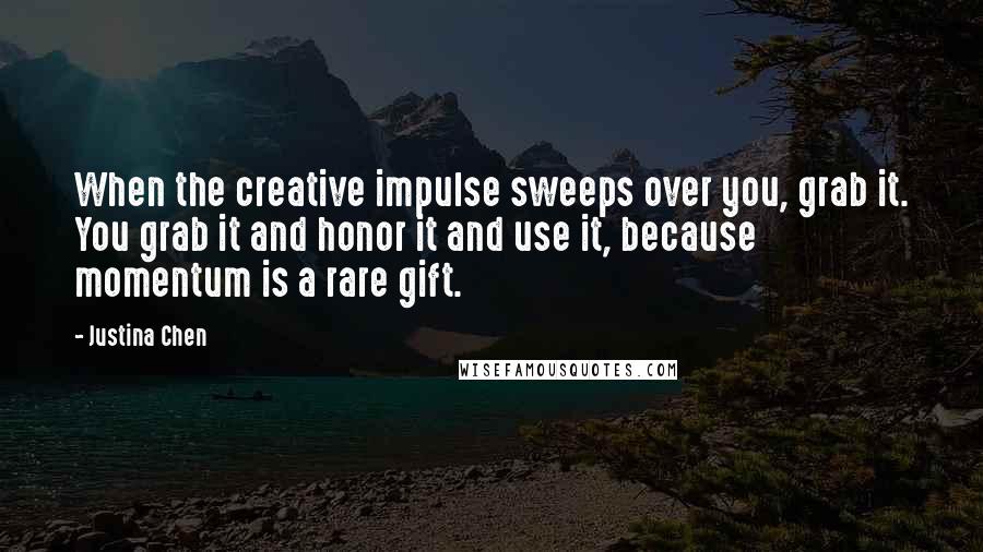 Justina Chen Quotes: When the creative impulse sweeps over you, grab it. You grab it and honor it and use it, because momentum is a rare gift.