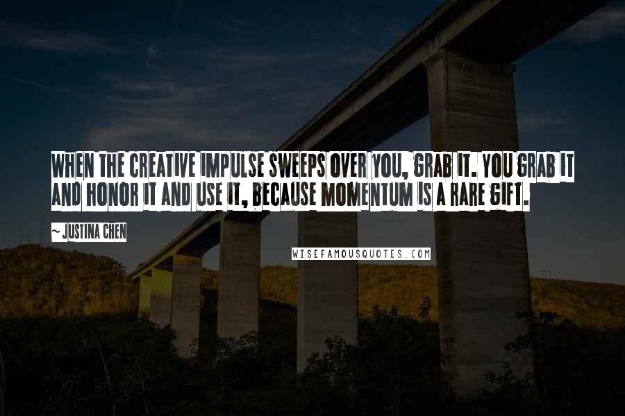 Justina Chen Quotes: When the creative impulse sweeps over you, grab it. You grab it and honor it and use it, because momentum is a rare gift.