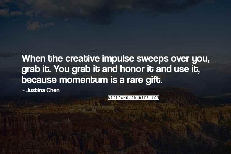 Justina Chen Quotes: When the creative impulse sweeps over you, grab it. You grab it and honor it and use it, because momentum is a rare gift.