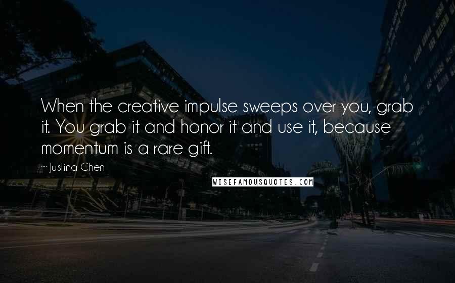 Justina Chen Quotes: When the creative impulse sweeps over you, grab it. You grab it and honor it and use it, because momentum is a rare gift.