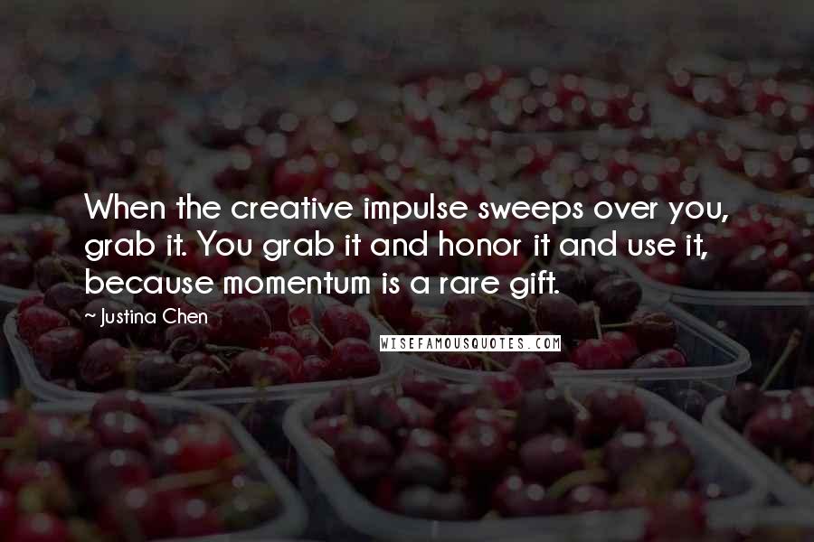 Justina Chen Quotes: When the creative impulse sweeps over you, grab it. You grab it and honor it and use it, because momentum is a rare gift.