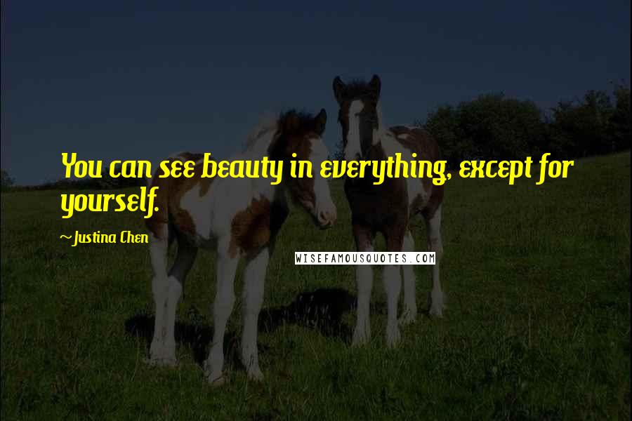 Justina Chen Quotes: You can see beauty in everything, except for yourself.