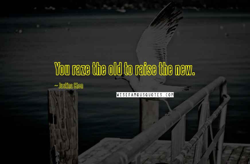 Justina Chen Quotes: You raze the old to raise the new.