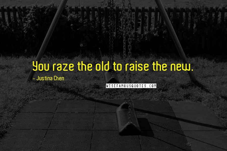 Justina Chen Quotes: You raze the old to raise the new.