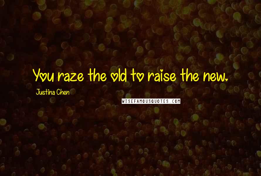 Justina Chen Quotes: You raze the old to raise the new.