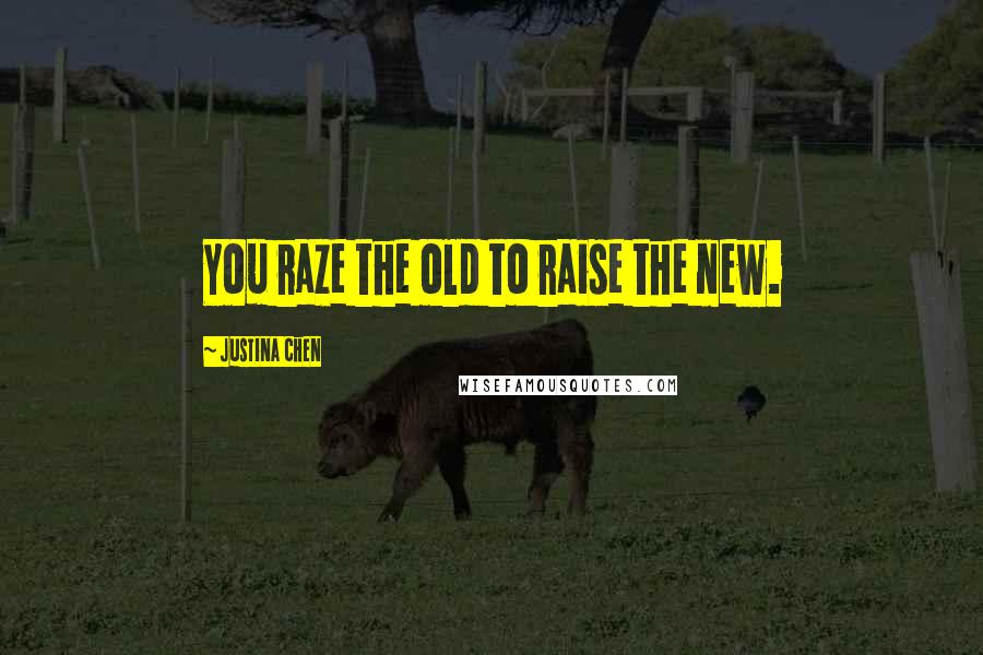 Justina Chen Quotes: You raze the old to raise the new.