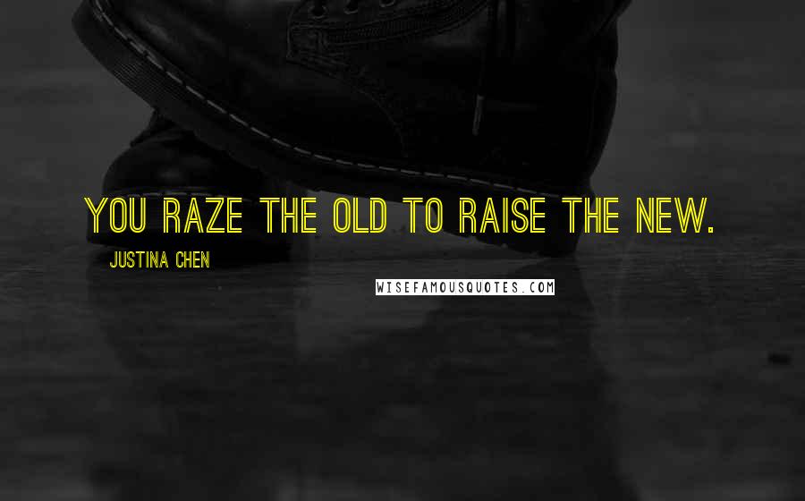 Justina Chen Quotes: You raze the old to raise the new.