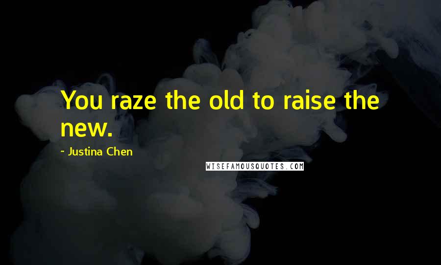 Justina Chen Quotes: You raze the old to raise the new.