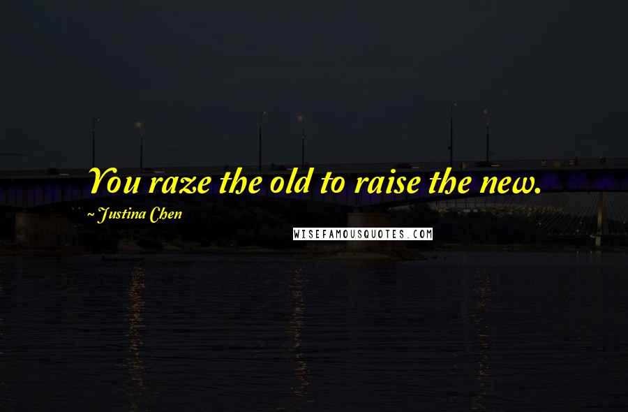 Justina Chen Quotes: You raze the old to raise the new.