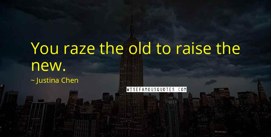 Justina Chen Quotes: You raze the old to raise the new.