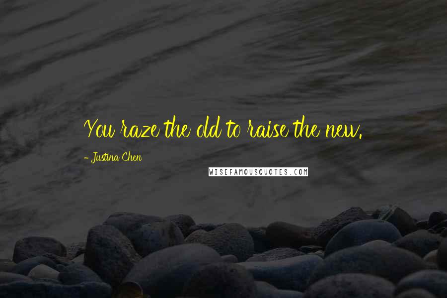 Justina Chen Quotes: You raze the old to raise the new.