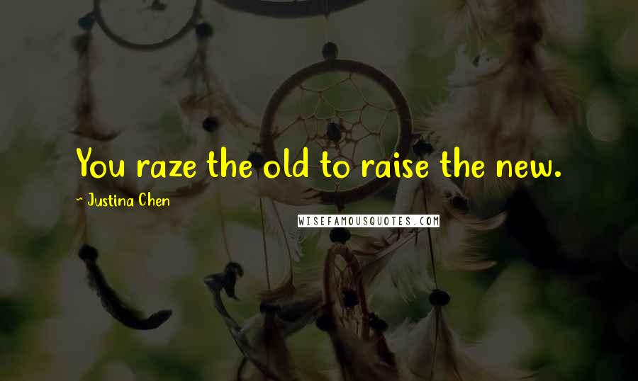 Justina Chen Quotes: You raze the old to raise the new.