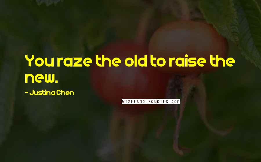 Justina Chen Quotes: You raze the old to raise the new.