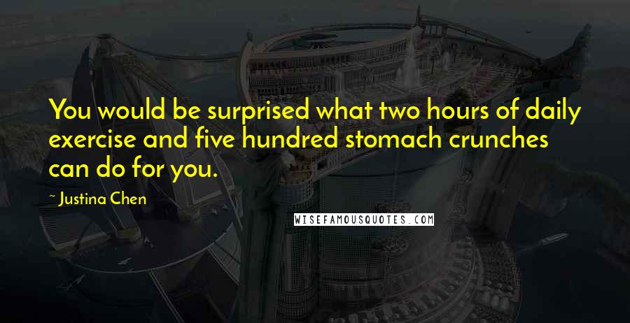 Justina Chen Quotes: You would be surprised what two hours of daily exercise and five hundred stomach crunches can do for you.