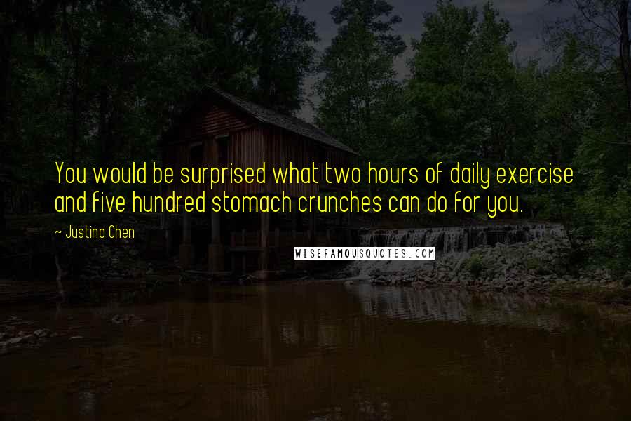 Justina Chen Quotes: You would be surprised what two hours of daily exercise and five hundred stomach crunches can do for you.