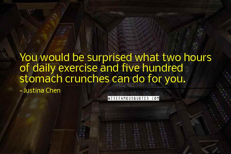 Justina Chen Quotes: You would be surprised what two hours of daily exercise and five hundred stomach crunches can do for you.