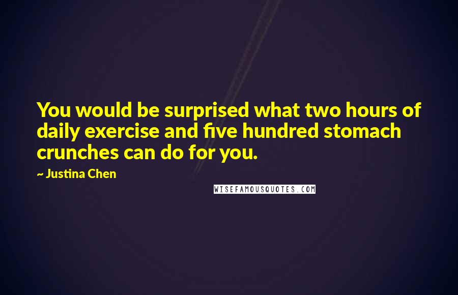 Justina Chen Quotes: You would be surprised what two hours of daily exercise and five hundred stomach crunches can do for you.