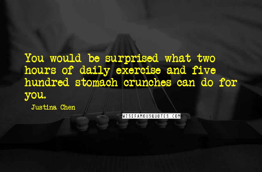 Justina Chen Quotes: You would be surprised what two hours of daily exercise and five hundred stomach crunches can do for you.