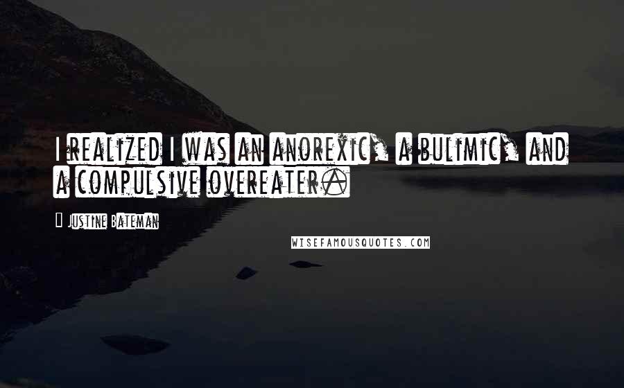 Justine Bateman Quotes: I realized I was an anorexic, a bulimic, and a compulsive overeater.