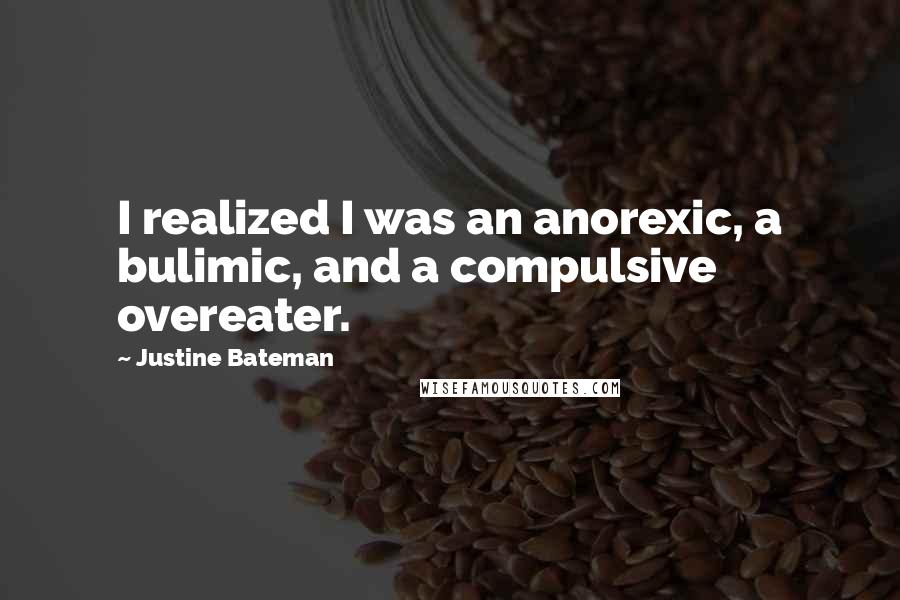 Justine Bateman Quotes: I realized I was an anorexic, a bulimic, and a compulsive overeater.