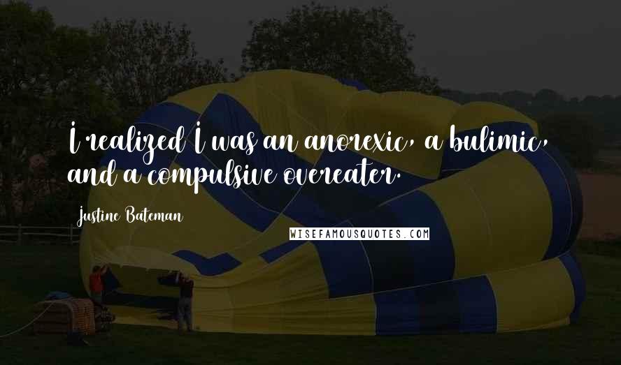 Justine Bateman Quotes: I realized I was an anorexic, a bulimic, and a compulsive overeater.