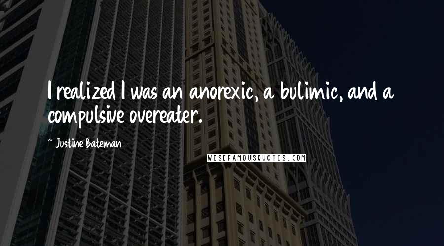 Justine Bateman Quotes: I realized I was an anorexic, a bulimic, and a compulsive overeater.