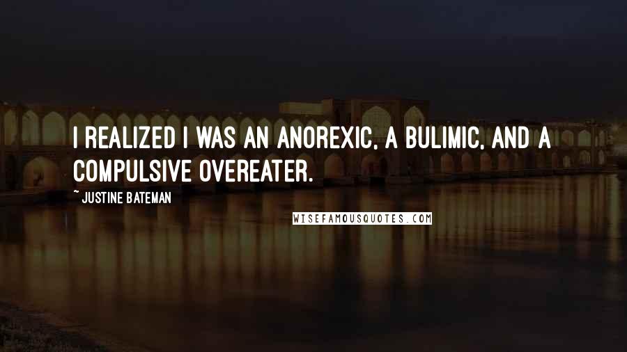 Justine Bateman Quotes: I realized I was an anorexic, a bulimic, and a compulsive overeater.