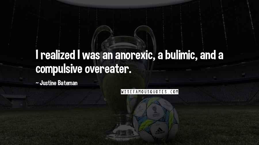 Justine Bateman Quotes: I realized I was an anorexic, a bulimic, and a compulsive overeater.