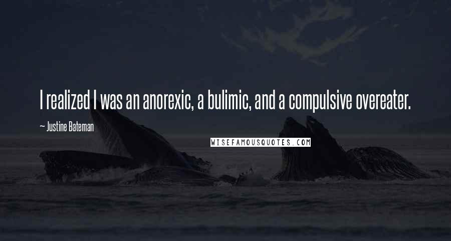 Justine Bateman Quotes: I realized I was an anorexic, a bulimic, and a compulsive overeater.