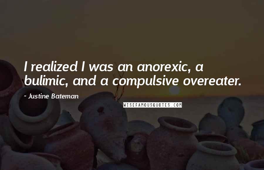 Justine Bateman Quotes: I realized I was an anorexic, a bulimic, and a compulsive overeater.