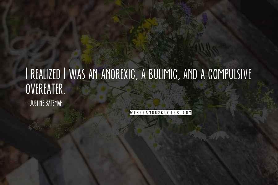 Justine Bateman Quotes: I realized I was an anorexic, a bulimic, and a compulsive overeater.