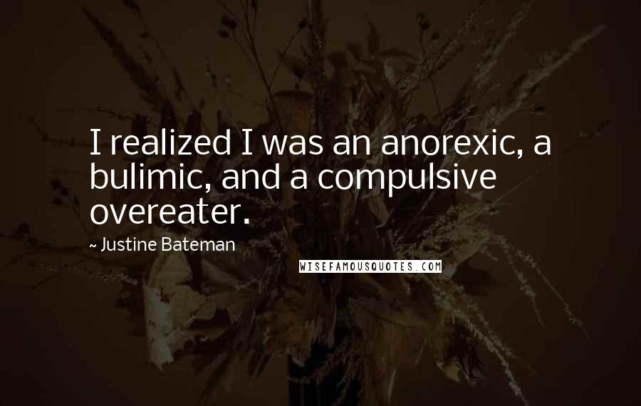 Justine Bateman Quotes: I realized I was an anorexic, a bulimic, and a compulsive overeater.