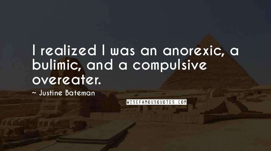 Justine Bateman Quotes: I realized I was an anorexic, a bulimic, and a compulsive overeater.